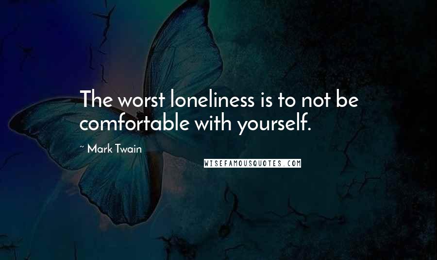 Mark Twain Quotes: The worst loneliness is to not be comfortable with yourself.