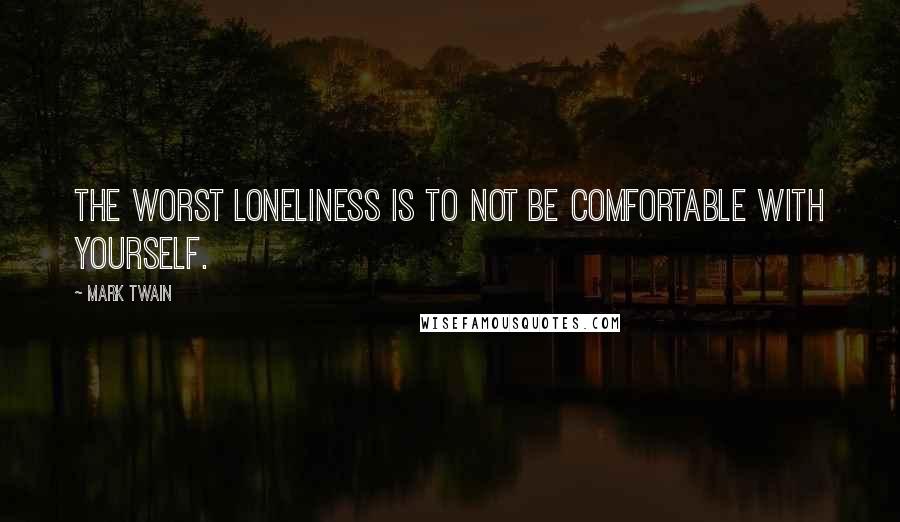 Mark Twain Quotes: The worst loneliness is to not be comfortable with yourself.