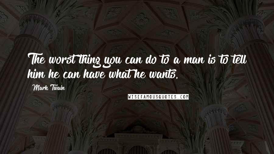 Mark Twain Quotes: The worst thing you can do to a man is to tell him he can have what he wants.