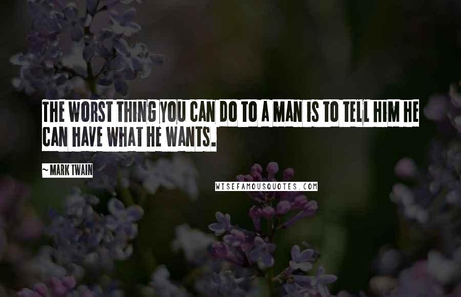 Mark Twain Quotes: The worst thing you can do to a man is to tell him he can have what he wants.