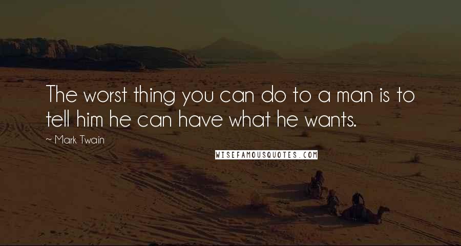 Mark Twain Quotes: The worst thing you can do to a man is to tell him he can have what he wants.