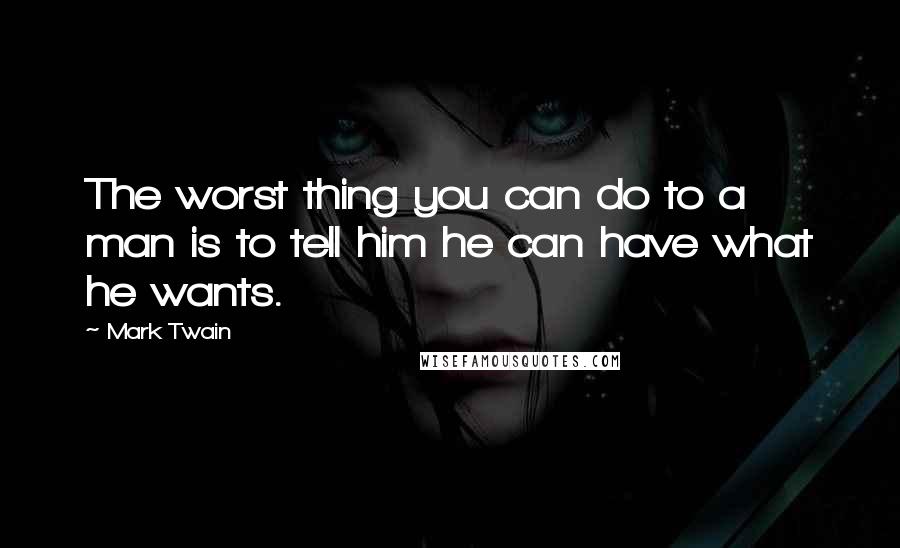 Mark Twain Quotes: The worst thing you can do to a man is to tell him he can have what he wants.