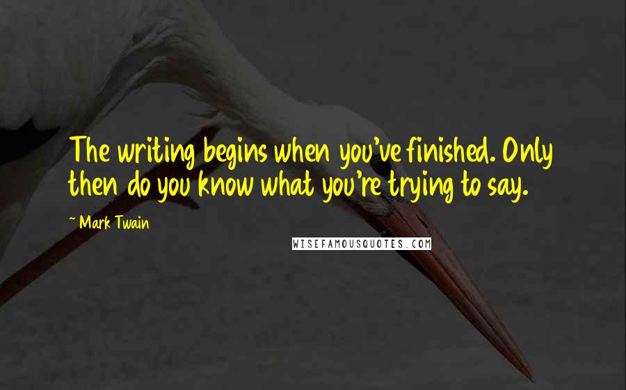Mark Twain Quotes: The writing begins when you've finished. Only then do you know what you're trying to say.