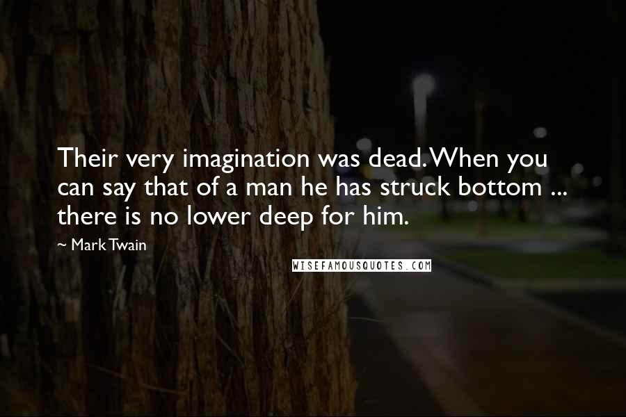 Mark Twain Quotes: Their very imagination was dead. When you can say that of a man he has struck bottom ... there is no lower deep for him.