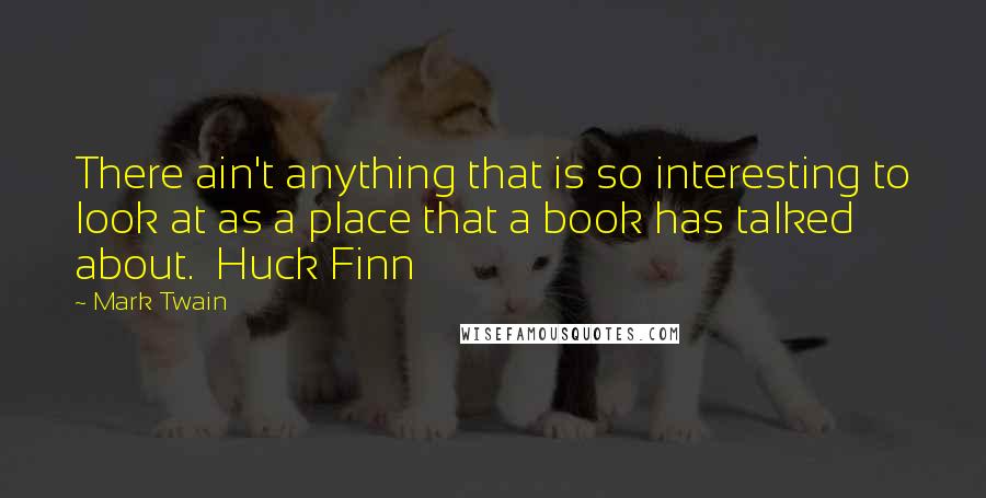Mark Twain Quotes: There ain't anything that is so interesting to look at as a place that a book has talked about.  Huck Finn
