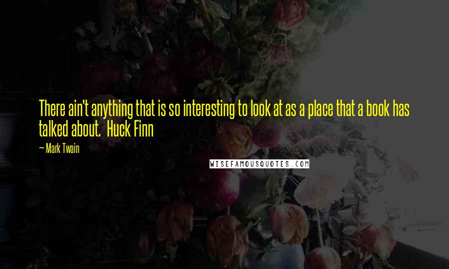 Mark Twain Quotes: There ain't anything that is so interesting to look at as a place that a book has talked about.  Huck Finn