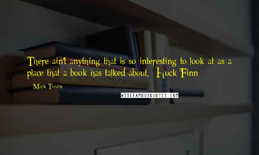 Mark Twain Quotes: There ain't anything that is so interesting to look at as a place that a book has talked about.  Huck Finn