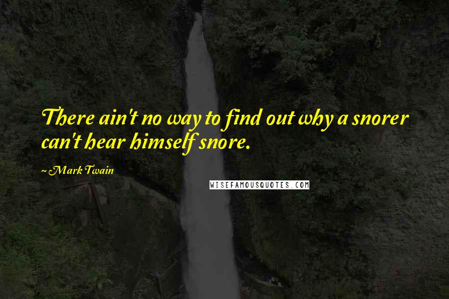 Mark Twain Quotes: There ain't no way to find out why a snorer can't hear himself snore.