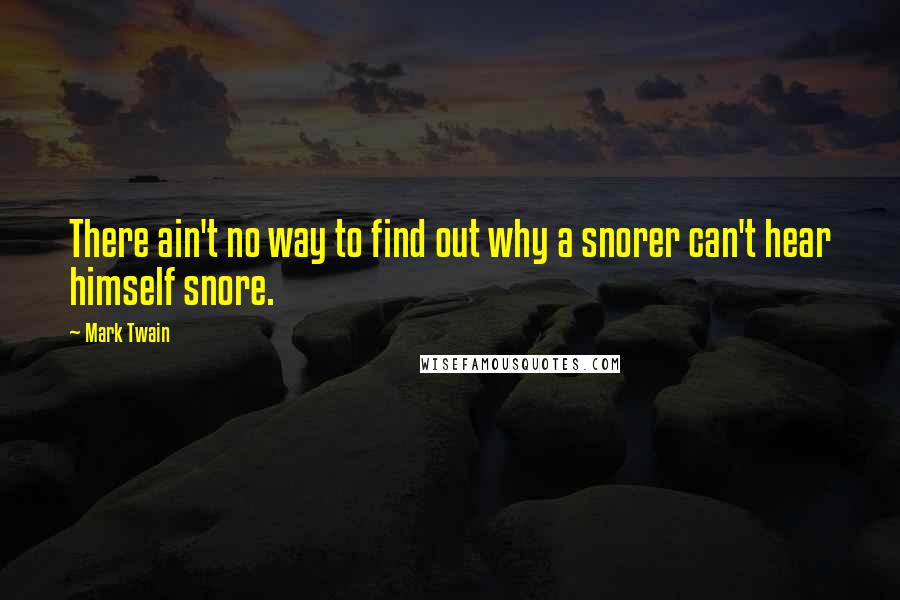 Mark Twain Quotes: There ain't no way to find out why a snorer can't hear himself snore.