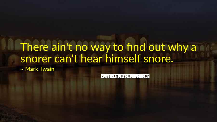 Mark Twain Quotes: There ain't no way to find out why a snorer can't hear himself snore.