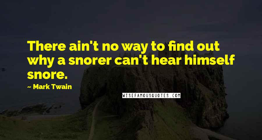 Mark Twain Quotes: There ain't no way to find out why a snorer can't hear himself snore.
