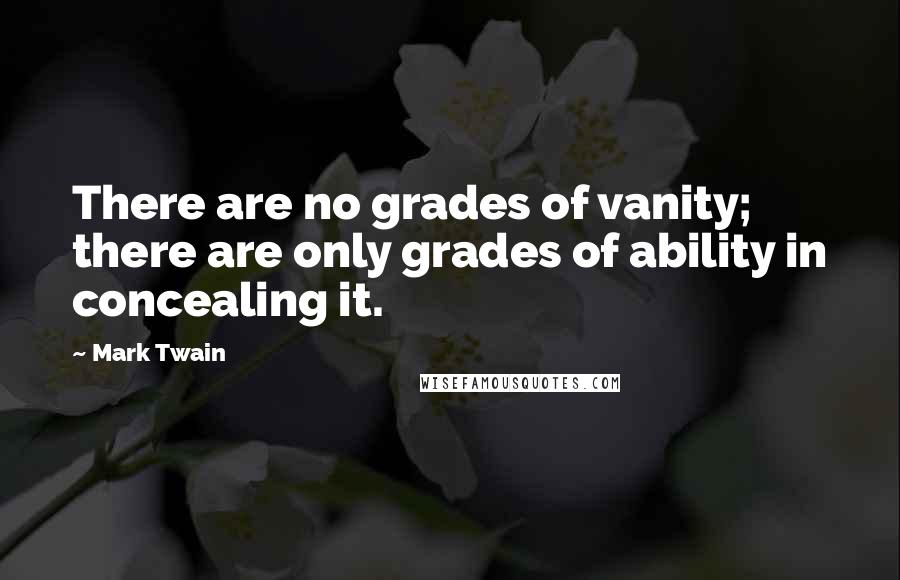 Mark Twain Quotes: There are no grades of vanity; there are only grades of ability in concealing it.