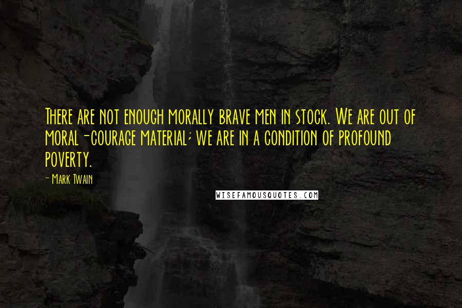 Mark Twain Quotes: There are not enough morally brave men in stock. We are out of moral-courage material; we are in a condition of profound poverty.