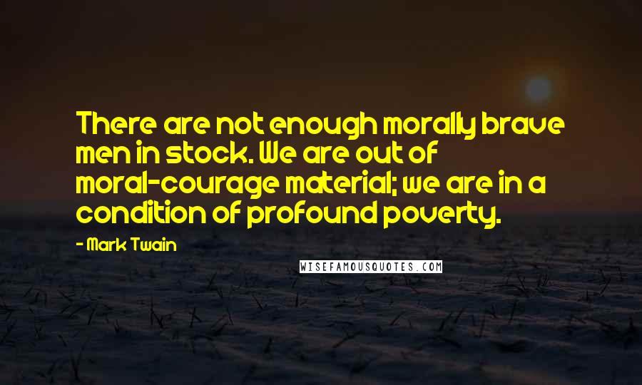 Mark Twain Quotes: There are not enough morally brave men in stock. We are out of moral-courage material; we are in a condition of profound poverty.