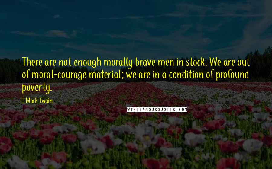 Mark Twain Quotes: There are not enough morally brave men in stock. We are out of moral-courage material; we are in a condition of profound poverty.