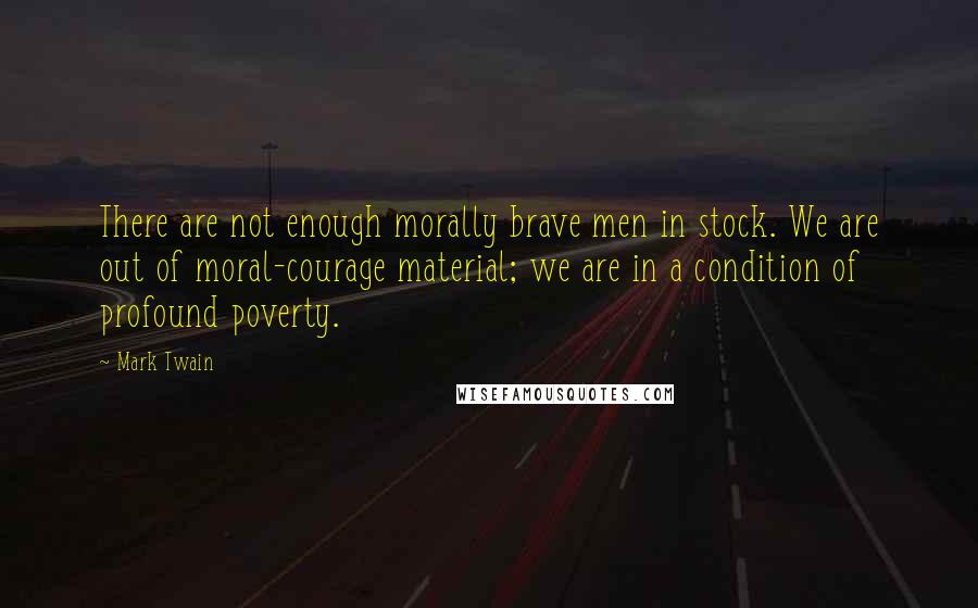 Mark Twain Quotes: There are not enough morally brave men in stock. We are out of moral-courage material; we are in a condition of profound poverty.