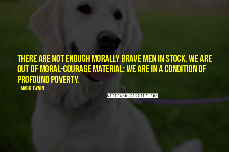 Mark Twain Quotes: There are not enough morally brave men in stock. We are out of moral-courage material; we are in a condition of profound poverty.