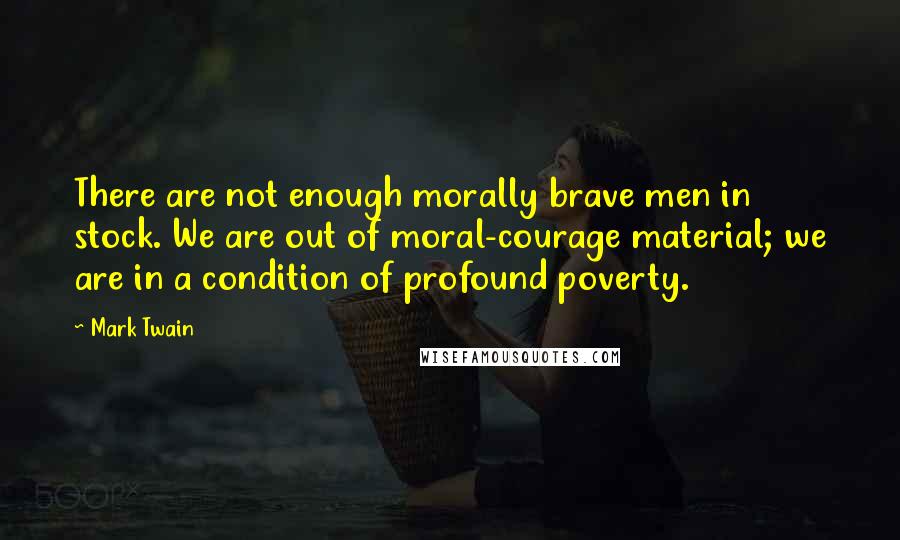 Mark Twain Quotes: There are not enough morally brave men in stock. We are out of moral-courage material; we are in a condition of profound poverty.