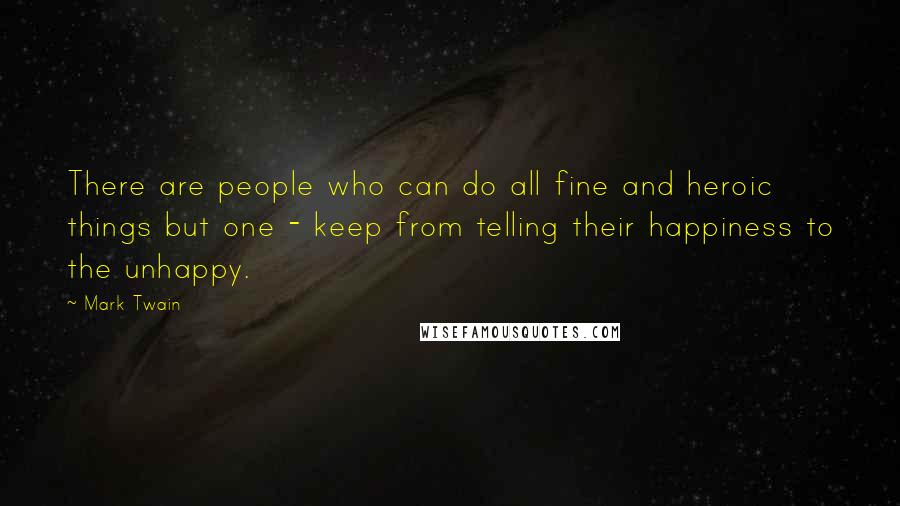 Mark Twain Quotes: There are people who can do all fine and heroic things but one - keep from telling their happiness to the unhappy.