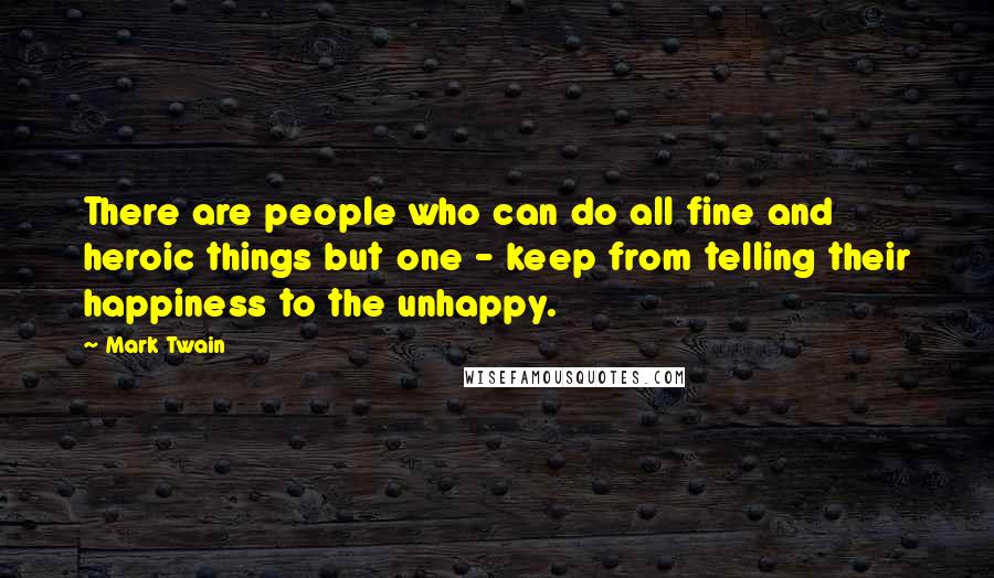 Mark Twain Quotes: There are people who can do all fine and heroic things but one - keep from telling their happiness to the unhappy.