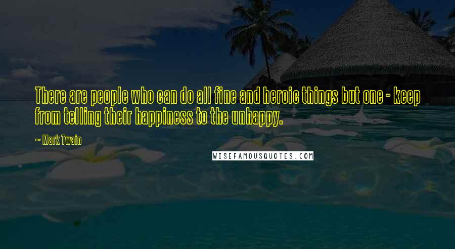 Mark Twain Quotes: There are people who can do all fine and heroic things but one - keep from telling their happiness to the unhappy.