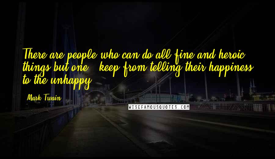 Mark Twain Quotes: There are people who can do all fine and heroic things but one - keep from telling their happiness to the unhappy.