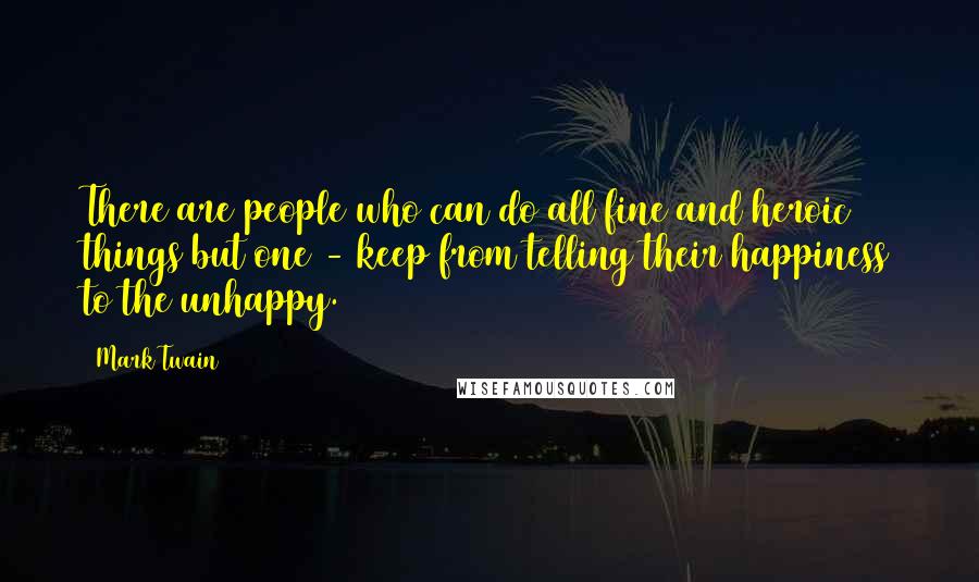 Mark Twain Quotes: There are people who can do all fine and heroic things but one - keep from telling their happiness to the unhappy.