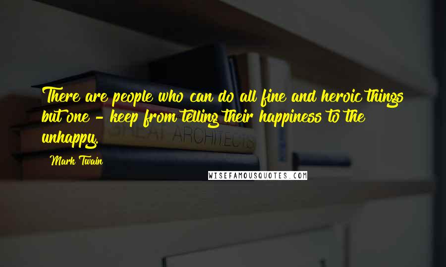 Mark Twain Quotes: There are people who can do all fine and heroic things but one - keep from telling their happiness to the unhappy.