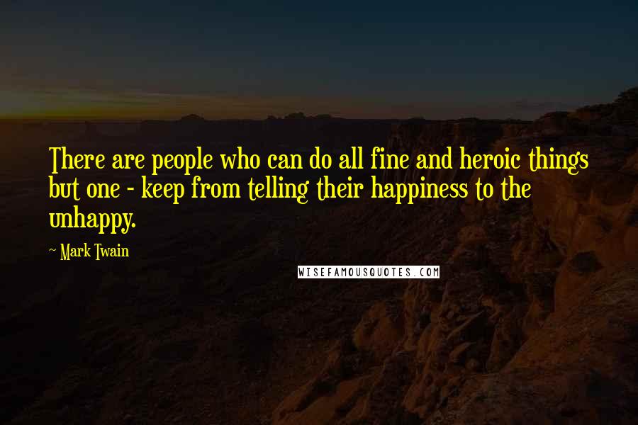 Mark Twain Quotes: There are people who can do all fine and heroic things but one - keep from telling their happiness to the unhappy.