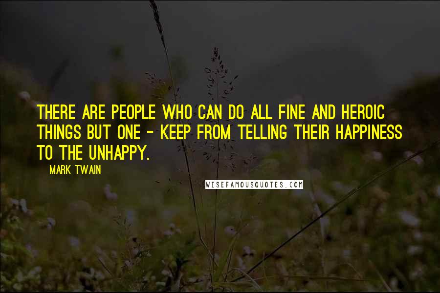 Mark Twain Quotes: There are people who can do all fine and heroic things but one - keep from telling their happiness to the unhappy.