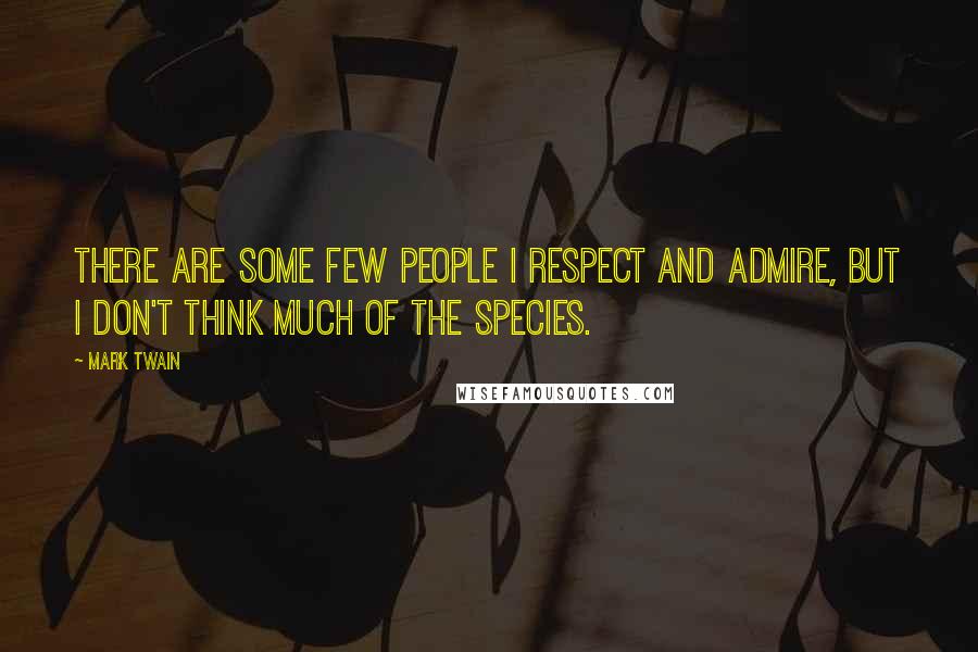 Mark Twain Quotes: There are some few people I respect and admire, but I don't think much of the species.