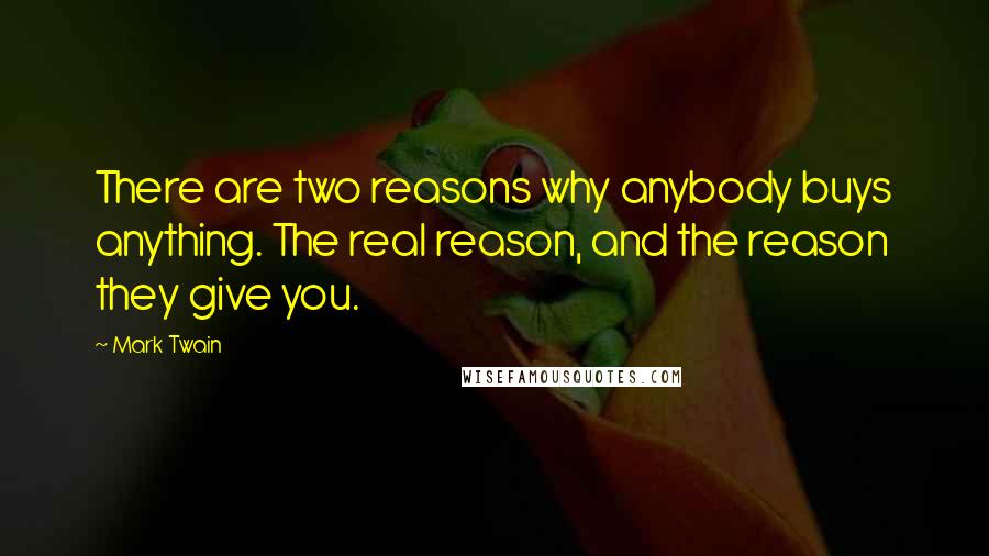 Mark Twain Quotes: There are two reasons why anybody buys anything. The real reason, and the reason they give you.