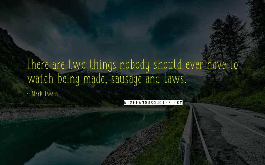 Mark Twain Quotes: There are two things nobody should ever have to watch being made, sausage and laws.