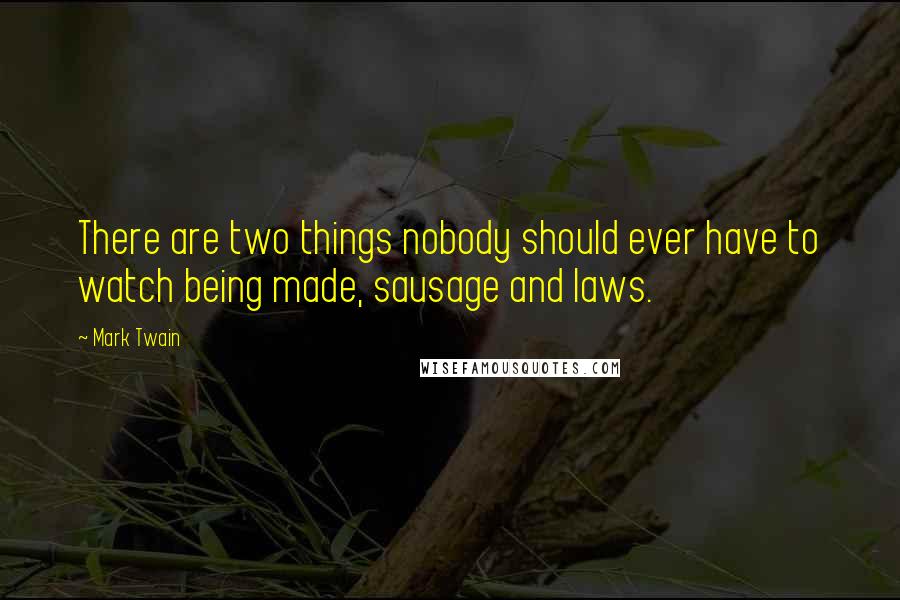 Mark Twain Quotes: There are two things nobody should ever have to watch being made, sausage and laws.