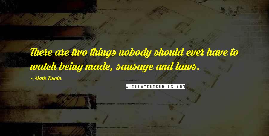 Mark Twain Quotes: There are two things nobody should ever have to watch being made, sausage and laws.