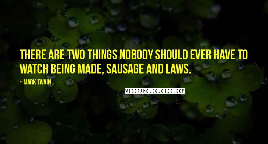 Mark Twain Quotes: There are two things nobody should ever have to watch being made, sausage and laws.