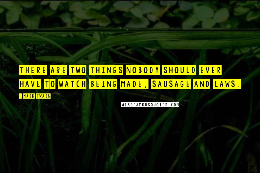 Mark Twain Quotes: There are two things nobody should ever have to watch being made, sausage and laws.