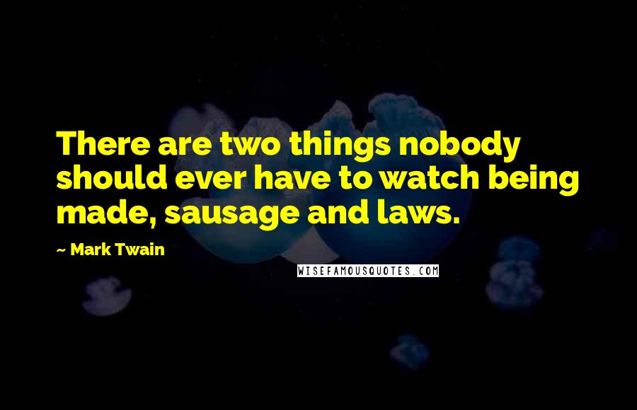 Mark Twain Quotes: There are two things nobody should ever have to watch being made, sausage and laws.