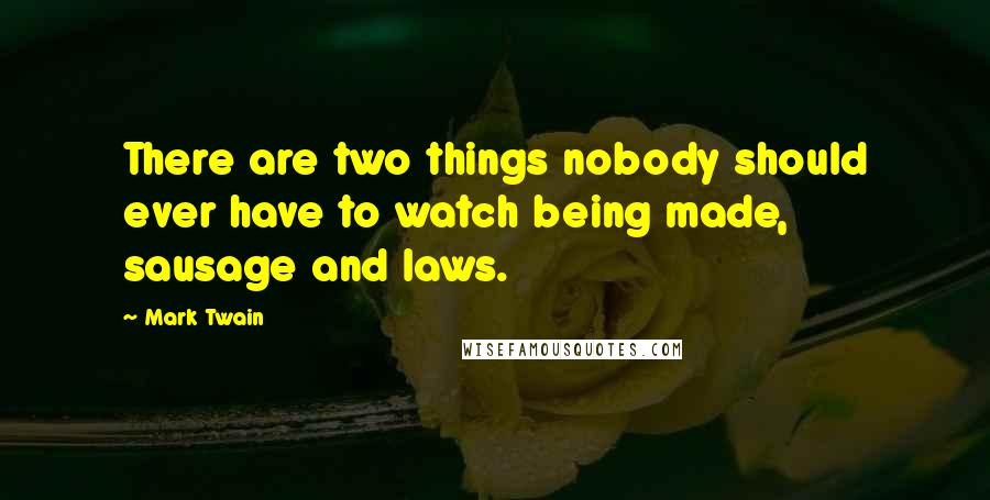 Mark Twain Quotes: There are two things nobody should ever have to watch being made, sausage and laws.