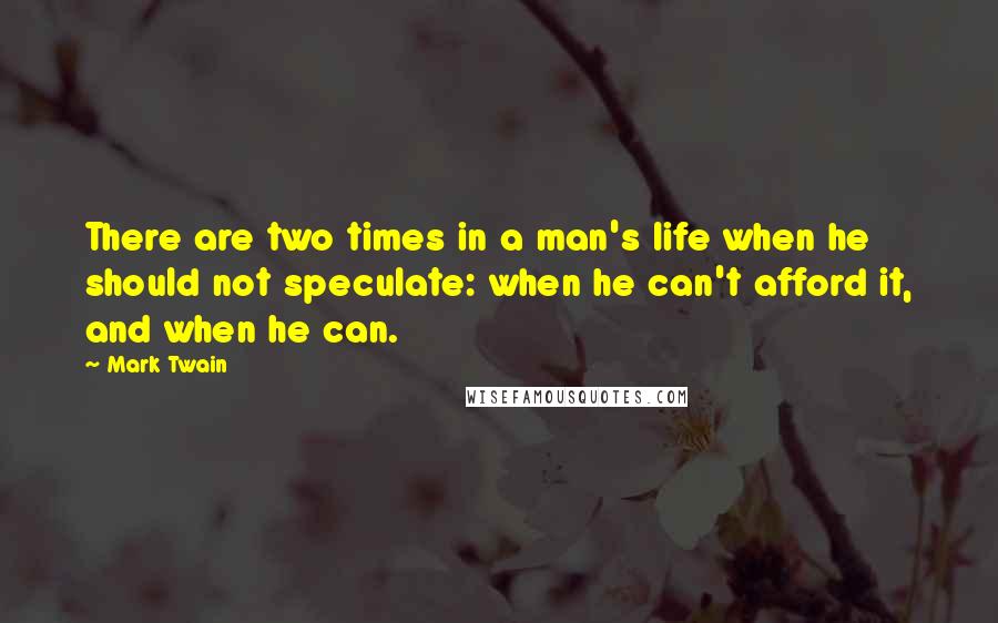 Mark Twain Quotes: There are two times in a man's life when he should not speculate: when he can't afford it, and when he can.
