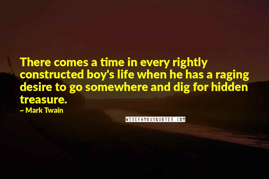 Mark Twain Quotes: There comes a time in every rightly constructed boy's life when he has a raging desire to go somewhere and dig for hidden treasure.