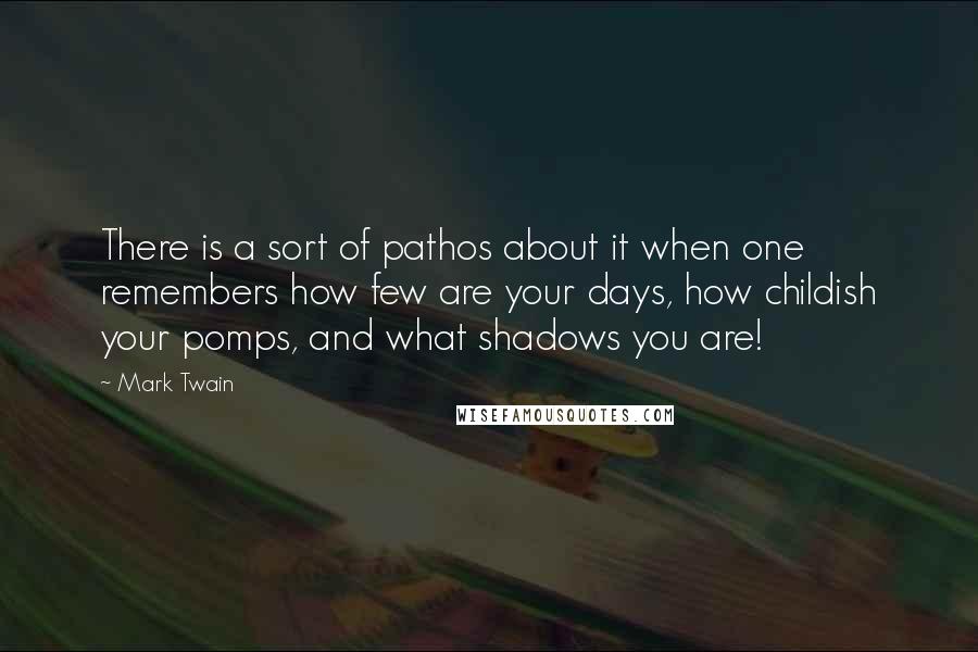 Mark Twain Quotes: There is a sort of pathos about it when one remembers how few are your days, how childish your pomps, and what shadows you are!