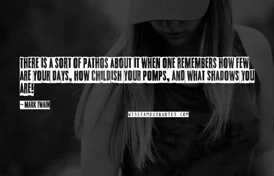 Mark Twain Quotes: There is a sort of pathos about it when one remembers how few are your days, how childish your pomps, and what shadows you are!