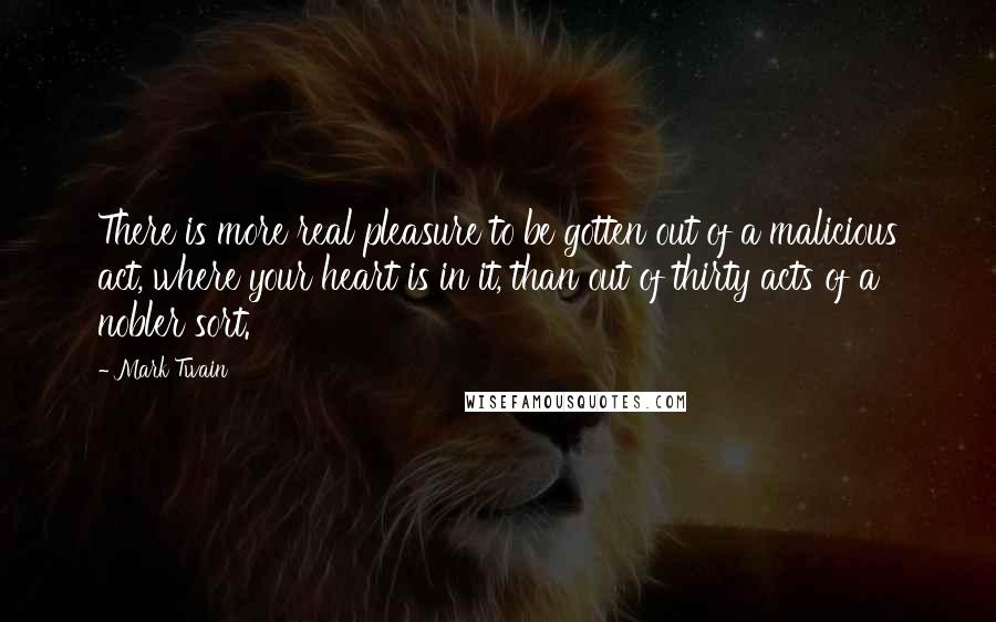 Mark Twain Quotes: There is more real pleasure to be gotten out of a malicious act, where your heart is in it, than out of thirty acts of a nobler sort.