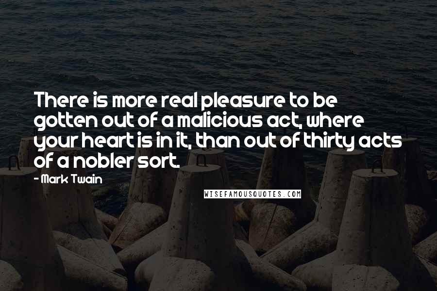 Mark Twain Quotes: There is more real pleasure to be gotten out of a malicious act, where your heart is in it, than out of thirty acts of a nobler sort.
