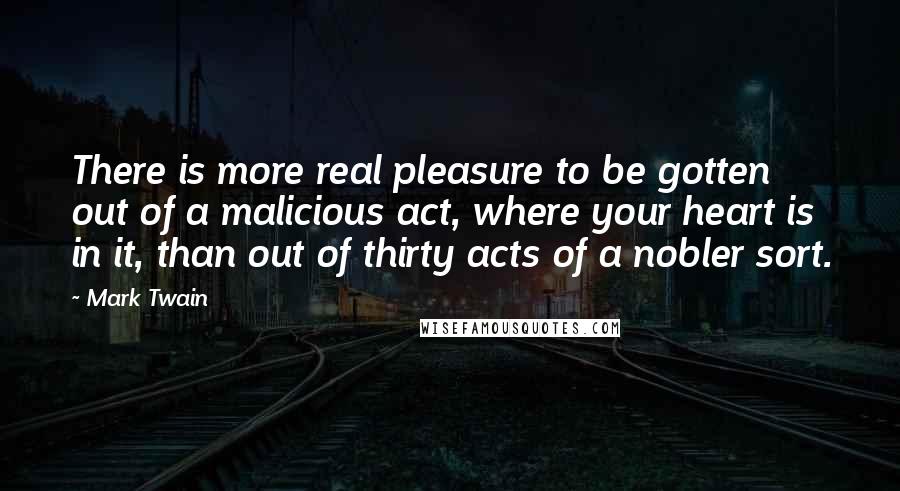 Mark Twain Quotes: There is more real pleasure to be gotten out of a malicious act, where your heart is in it, than out of thirty acts of a nobler sort.