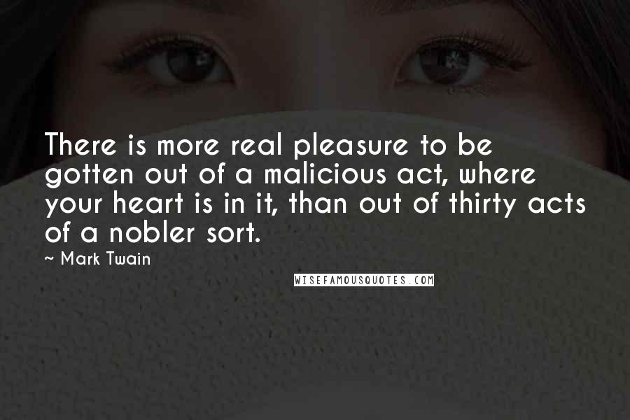 Mark Twain Quotes: There is more real pleasure to be gotten out of a malicious act, where your heart is in it, than out of thirty acts of a nobler sort.