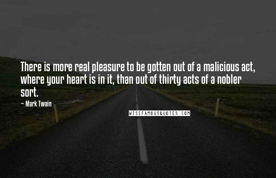 Mark Twain Quotes: There is more real pleasure to be gotten out of a malicious act, where your heart is in it, than out of thirty acts of a nobler sort.