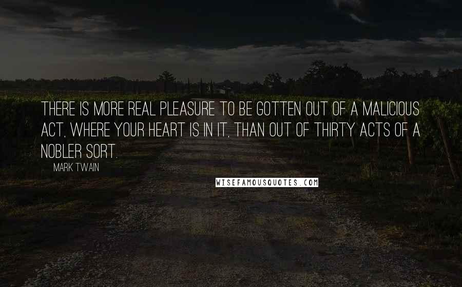 Mark Twain Quotes: There is more real pleasure to be gotten out of a malicious act, where your heart is in it, than out of thirty acts of a nobler sort.