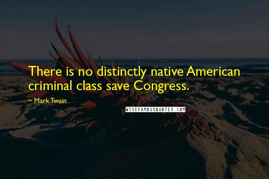 Mark Twain Quotes: There is no distinctly native American criminal class save Congress.